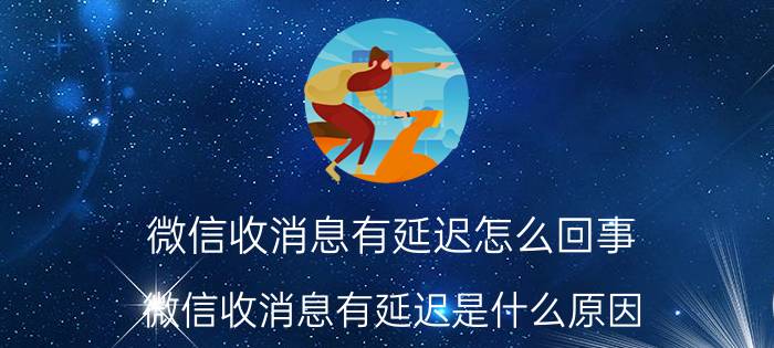 微信收消息有延迟怎么回事 微信收消息有延迟是什么原因